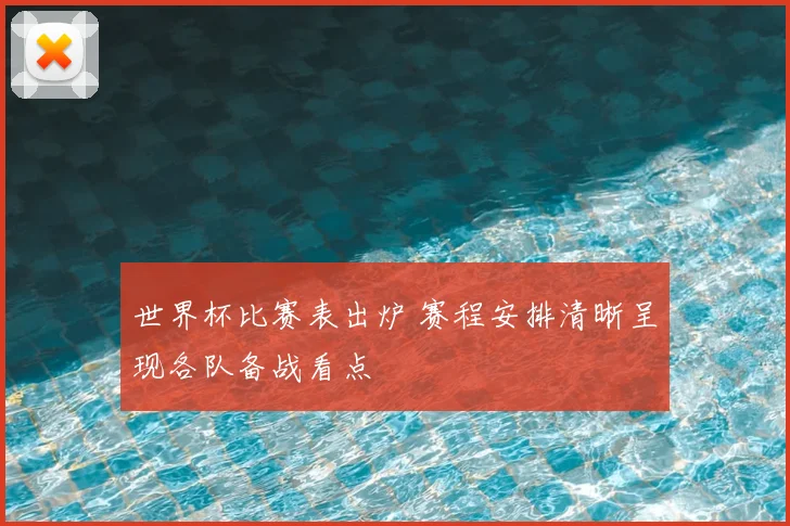 世界杯比赛表出炉 赛程安排清晰呈现各队备战看点