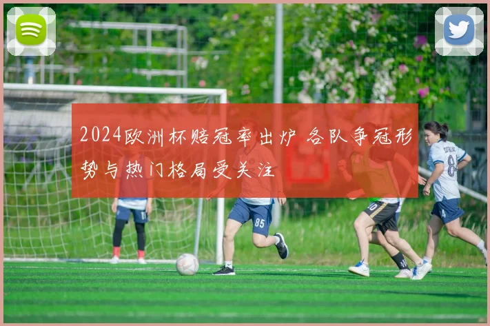2024欧洲杯赔冠率出炉 各队争冠形势与热门格局受关注