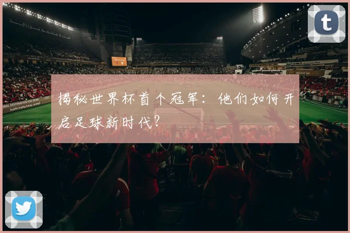 揭秘世界杯首个冠军:他们如何开启足球新时代?
