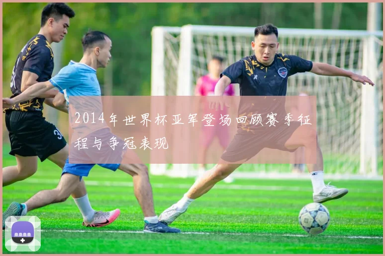 2014年世界杯亚军登场回顾赛季征程与争冠表现