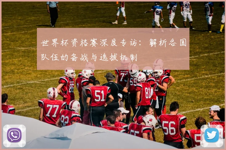 世界杯资格赛深度专访:解析各国队伍的备战与选拔机制