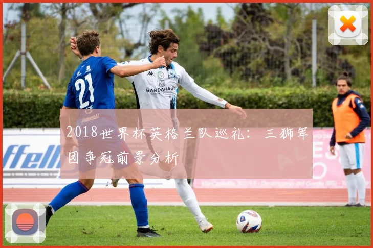 2018世界杯英格兰队巡礼:三狮军团争冠前景分析