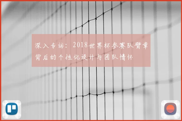 深入专访:2018世界杯参赛队臂章背后的个性化设计与团队情怀