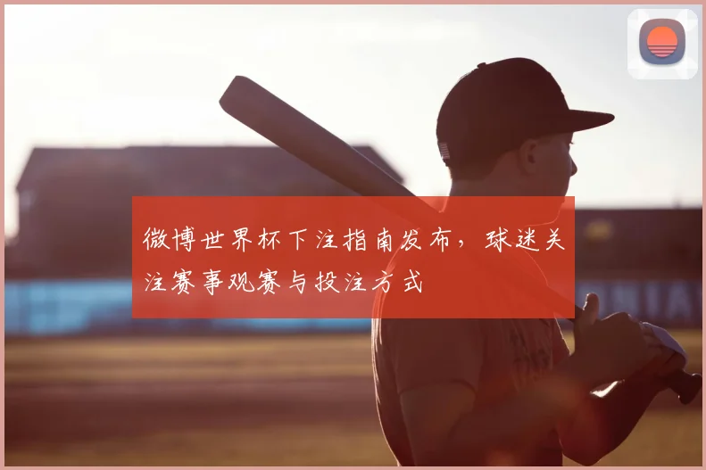 微博世界杯下注指南发布,球迷关注赛事观赛与投注方式