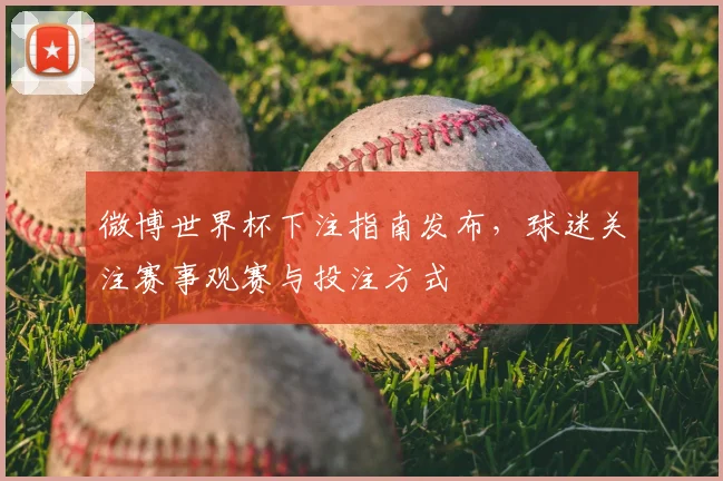 微博世界杯下注指南发布,球迷关注赛事观赛与投注方式