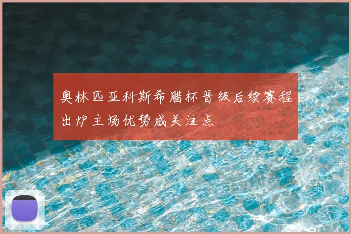 奥林匹亚科斯希腊杯晋级后续赛程出炉主场优势成关注点
