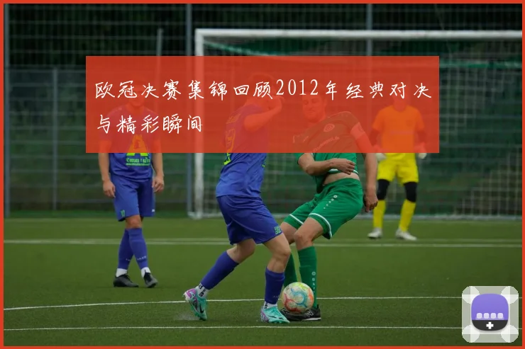 欧冠决赛集锦回顾2012年经典对决与精彩瞬间