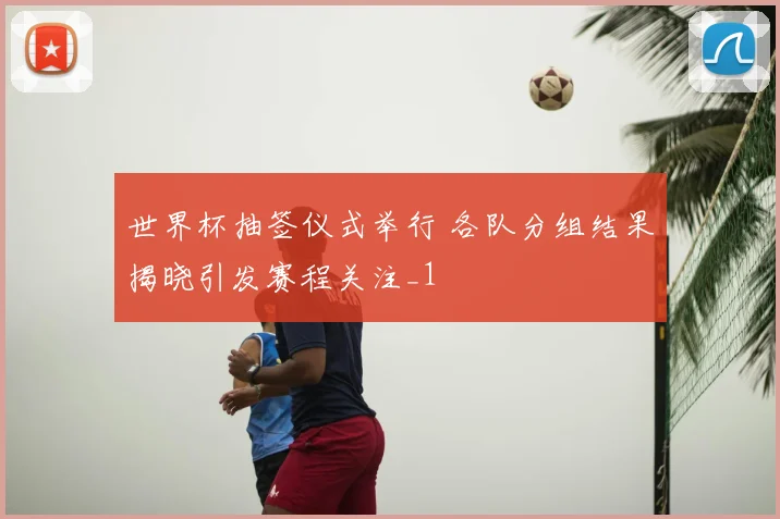 世界杯抽签仪式举行 各队分组结果揭晓引发赛程关注_1