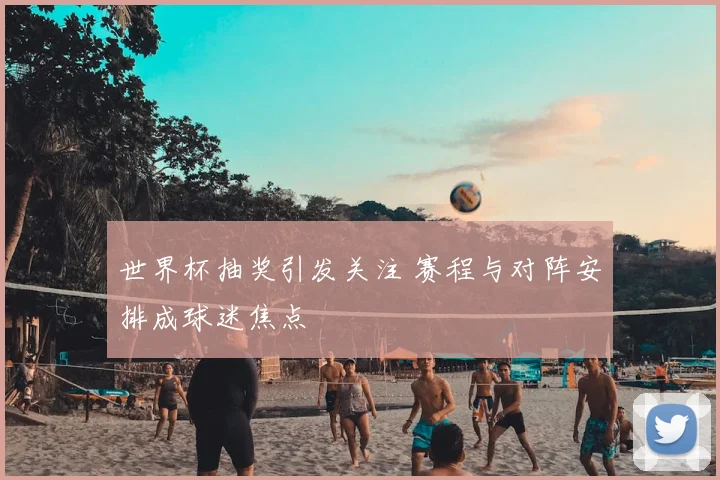 世界杯抽奖引发关注 赛程与对阵安排成球迷焦点