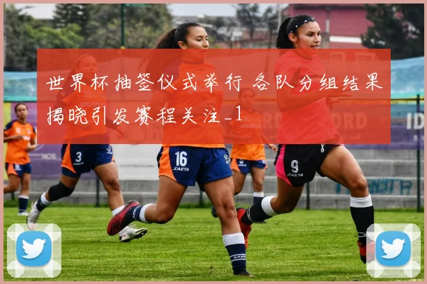 世界杯抽签仪式举行 各队分组结果揭晓引发赛程关注_1